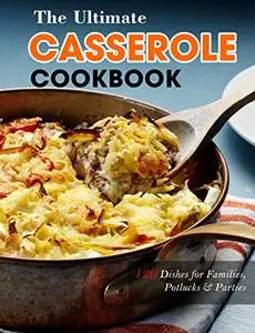 The Ultimate Casserole Cookbook: 120 Dishes for Families, Potlucks & Parties