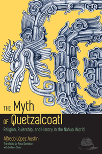 The Myth of Quetzalcoatl : Religion, Rulership, and History in the Nahua World