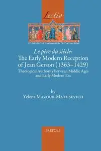 Le Pere Du Siecle: The Early Modern Reception of Jean Gerson 1363-1429: Theological Authority Between Middle Ages and Ea