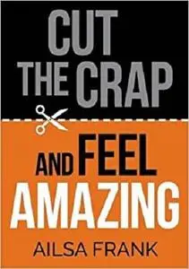 Cut the Crap and Feel Amazing: How to Let Go of the Negative and Get into the Amazing Zone