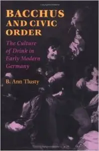 Bacchus and Civic Order: The Culture of Drink in Early Modern Germany by B. Ann Tlusty