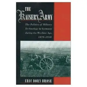 The Kaiser's Army: The Politics of Military Technology in Germany during the Machine Age, 1870-1918