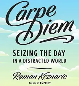 «Carpe Diem: Seizing the Day in a Distracted World» by Roman Krznaric