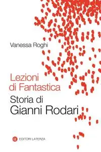 Vanessa Roghi - Lezioni di fantastica. Storia di Gianni Rodari