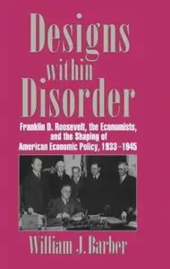 Designs within Disorder: Franklin D. Roosevelt, the Economists, and the Shaping of American Economic Policy, 1933-1945