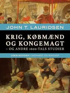 «Krig, købmænd og kongemagt - og andre 1600-tals studier» by John T. Lauridsen
