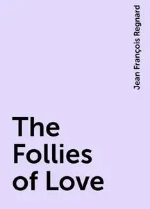 «The Follies of Love» by Jean François Regnard