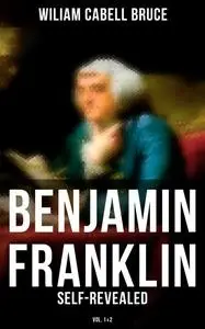 «Benjamin Franklin: Self-Revealed (Vol. 1&2)» by Wiliam Cabell Bruce