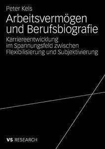 Arbeitsvermögen und Berufsbiografie: Karriereentwicklung im Spannungsfeld zwischen Flexibilisierung und Subjektivierung