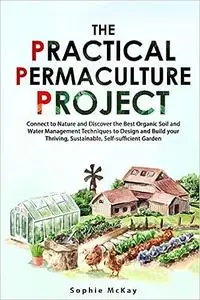 The Practical Permaculture Project: Connect to Nature and Discover the Best Organic Soil and Water Management Techniques