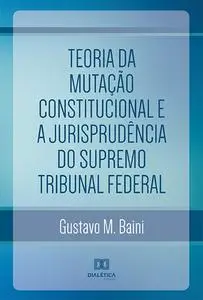 «Teoria da Mutação Constitucional e a Jurisprudência do Supremo Tribunal Federal» by Gustavo M. Baini