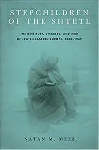 Stepchildren of the Shtetl: The Destitute, Disabled, and Mad of Jewish Eastern Europe, 1800-1939