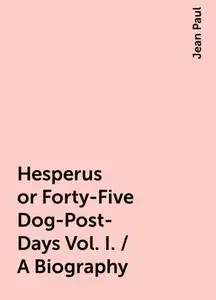 «Hesperus or Forty-Five Dog-Post-Days Vol. I. / A Biography» by Jean Paul