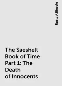 «The Saeshell Book of Time Part 1: The Death of Innocents» by Rusty A.Biesele