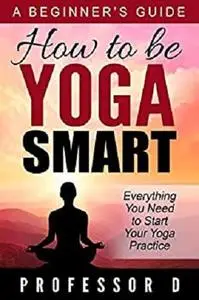 How to Be Yoga Smart: A Beginner's Guide - Everything You Need to Know About Yoga