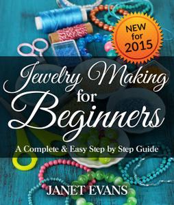 «Jewelry Making For Beginners: A Complete & Easy Step by Step Guide» by Janet Evans