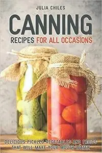 Canning Recipes for All Occasions: Delicious Pickled Vegetables and Fruits That Will Make Your Mouth Water