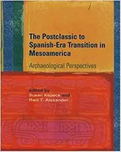 The Postclassic to Spanish-Era Transition in Mesoamerica: Archaeological Perspectives