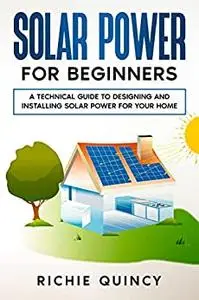 Solar Power for Beginners: A Technical Guide to Designing and Installing Solar Power for Your Home