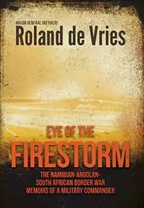 Eye of the Firestorm: The Namibian - Angolan - South African Border War - Memoirs of a Military Commander