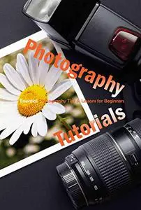 Photography Tutorials : Essential Photography Tips & Lessons for Beginners: The Beginner's Photography Guide