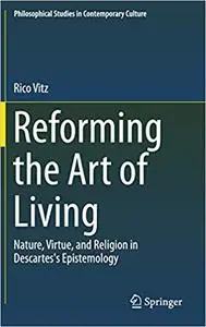 Reforming the Art of Living: Nature, Virtue, and Religion in Descartes`s Epistemology