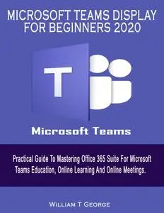 Microsoft Teams Display For Beginners 2020: Practical Guide To Mastering Office 365 Suite
