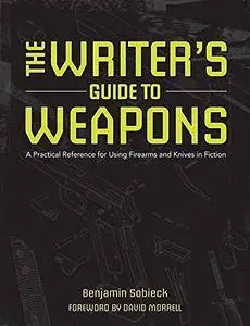 The Writer's Guide to Weapons: A Practical Reference for Using Firearms and Knives in Fiction