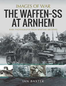 The Waffen-SS at Arnhem : Rare Photographs From Wartime Archives