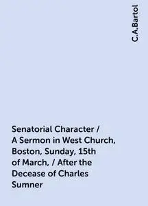 «Senatorial Character / A Sermon in West Church, Boston, Sunday, 15th of March, / After the Decease of Charles Sumner» b
