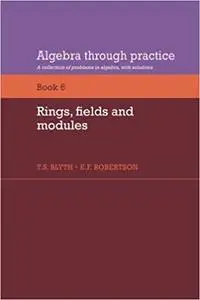 Algebra Through Practice: Volume 6, Rings, Fields and Modules (A Collection of Problems in Algebra with Solutions)