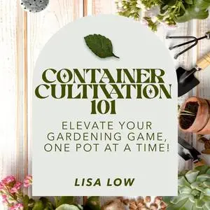 Container Cultivation 101: Elevate Your Gardening Game, One Pot at a Time [Audiobook]