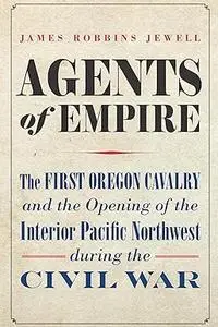 Agents of Empire: The First Oregon Cavalry and the Opening of the Interior Pacific Northwest during the Civil War