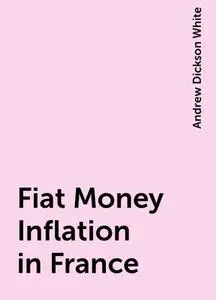 «Fiat Money Inflation in France» by Andrew Dickson White