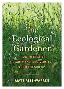 The Ecological Gardener: How to Create Beauty and Biodiversity from the Soil Up