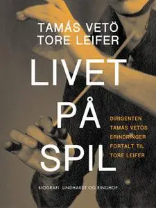 «Livet på spil. Dirigenten Tamás Vetös erindringer fortalt til Tore Leifer» by Tore Leifer,Tamàs Vetö