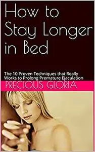 How to Stay Longer in Bed: The 10 Proven Techniques that Really Works to Prolong Premature Ejaculation