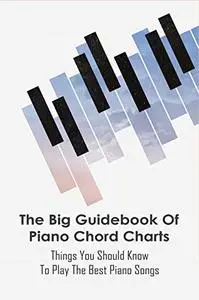 The Big Guidebook Of Piano Chord Charts: Things You Should Know To Play The Best Piano Songs