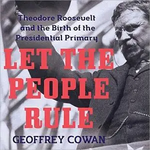 Let the People Rule: Theodore Roosevelt and the Birth of the Presidential Primary [Audiobook]