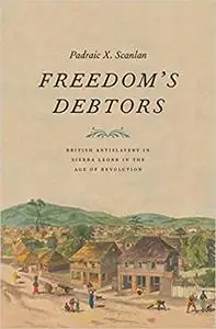 Freedom’s Debtors: British Antislavery in Sierra Leone in the Age of Revolution