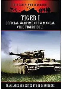 Tiger I: The Official Wartime Crew Manual: The Tigerfibel (Hitler's War Machine)