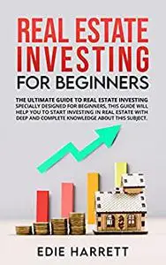 Real Estate Investing For Beginners: The Ultimate Guide To Real Estate Investing Specially Designed For Beginners