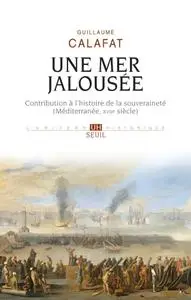 Guillaume Calafat, "Une mer jalousée - Contribution à l'histoire de la souveraineté"