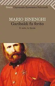 Mario Isnenghi - Garibaldi fu ferito. Il mito, le favole