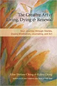 The Creative Art of Living, Dying, and Renewal: Your Journey through Stories, Qigong Meditation, Journaling, and Art (Repost)