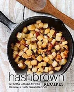 Hash Brown Recipes: A Potato Cookbook with Delicious Hash Brown Recipes (2nd Edition)