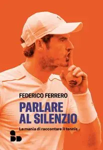 Federico Ferrero - Parlare al silenzio. La mania di raccontare il tennis