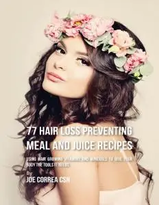 «77 Hair Loss Preventing Meal and Juice Recipes: Using Hair Growing Vitamins and Minerals to Give Your Body the Tools It