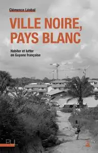 Clémence Léobal, "Ville noire, pays blanc : Habiter et lutter en Guyane française"