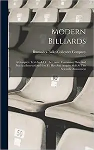 Modern Billiards: A Complete Text-book Of The Game, Containing Plain And Practical Instructions How To Play And Acquire